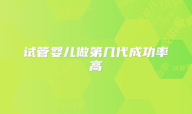 试管婴儿做第几代成功率高