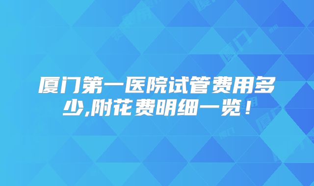厦门第一医院试管费用多少,附花费明细一览！