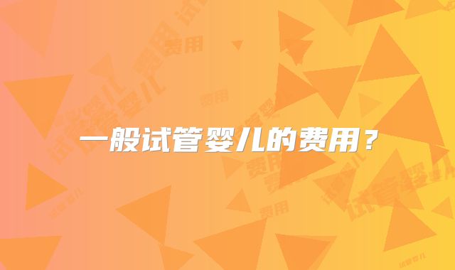一般试管婴儿的费用？