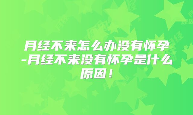 月经不来怎么办没有怀孕-月经不来没有怀孕是什么原因!
