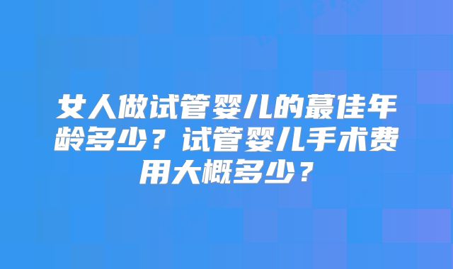 女人做试管婴儿的蕞佳年龄多少?试管婴儿手术费用大概多少?