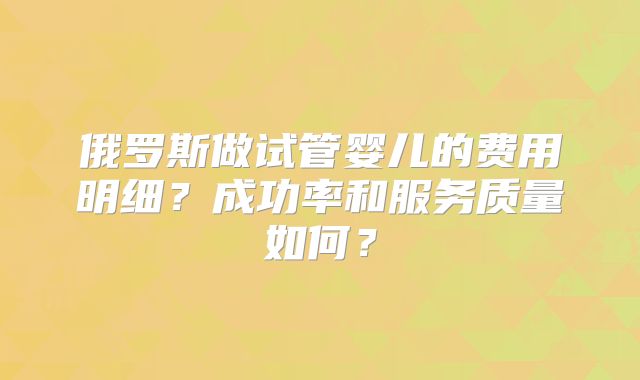 俄罗斯做试管婴儿的费用明细?成功率和服务质量如何?
