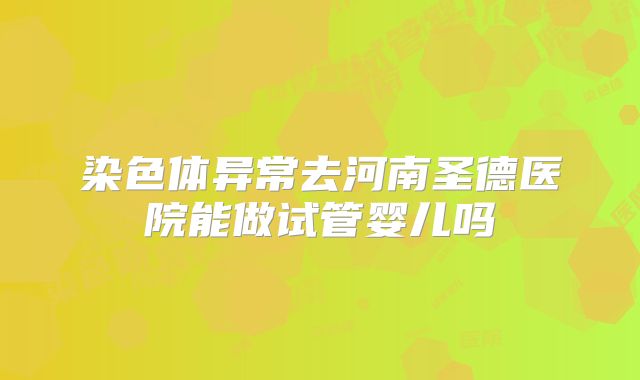 染色体异常去河南圣德医院能做试管婴儿吗