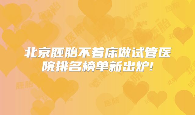 北京胚胎不着床做试管医院排名榜单新出炉!