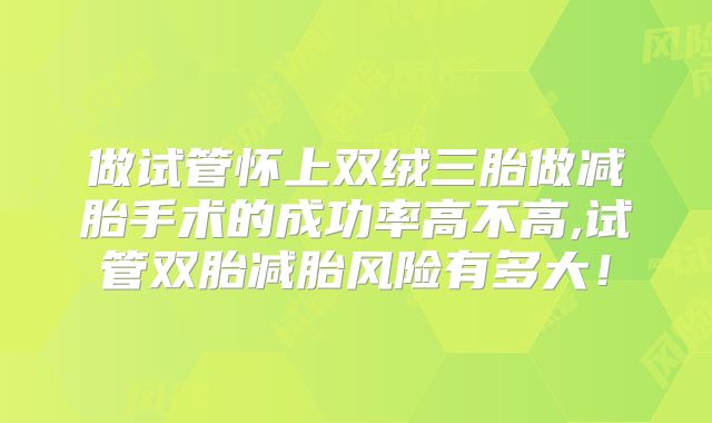 做试管怀上双绒三胎做减胎手术的成功率高不高,试管双胎减胎风险有多大!