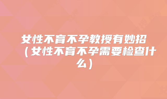 女性不育不孕教授有妙招（女性不育不孕需要检查什么）