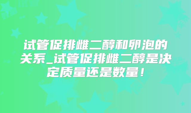试管促排雌二醇和卵泡的关系_试管促排雌二醇是决定质量还是数量！