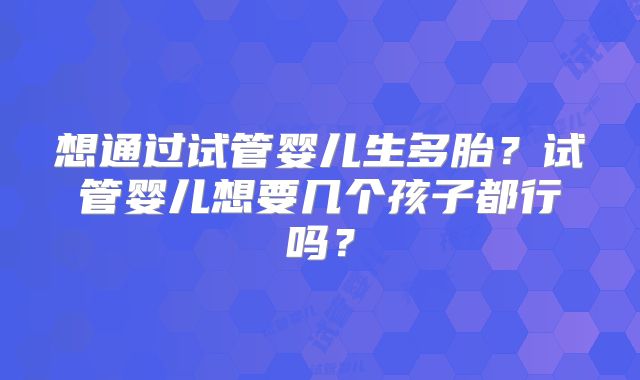 想通过试管婴儿生多胎?试管婴儿想要几个孩子都行吗?