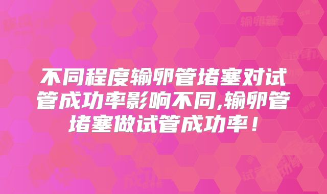 不同程度输卵管堵塞对试管成功率影响不同,输卵管堵塞做试管成功率!