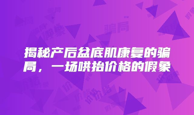 揭秘产后盆底肌康复的骗局，一场哄抬价格的假象