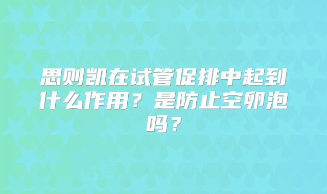 思则凯在试管促排中起到什么作用?是防止空卵泡吗?