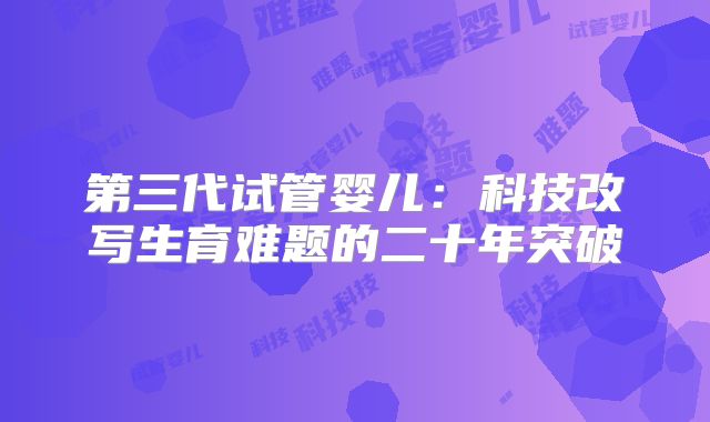 第三代试管婴儿：科技改写生育难题的二十年突破