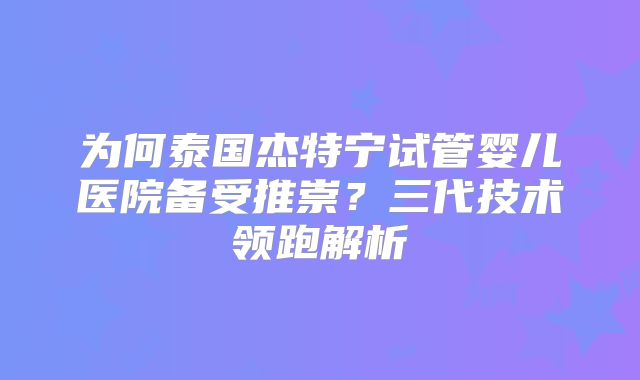 为何泰国杰特宁试管婴儿医院备受推崇？三代技术领跑解析