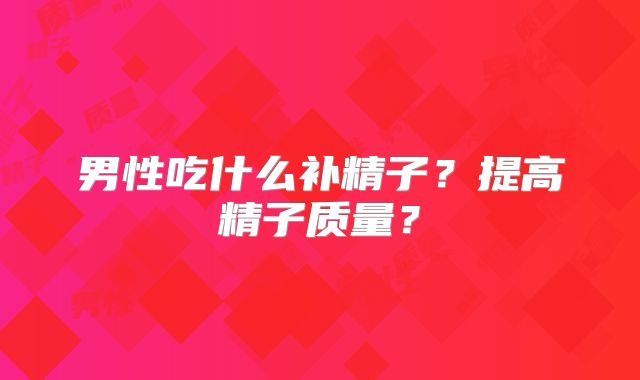 男性吃什么补精子？提高精子质量？
