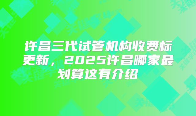 许昌三代试管机构收费标更新，2025许昌哪家最划算这有介绍