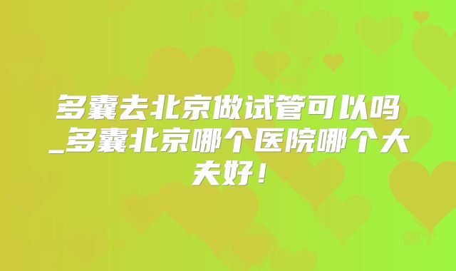 多囊去北京做试管可以吗_多囊北京哪个医院哪个大夫好！
