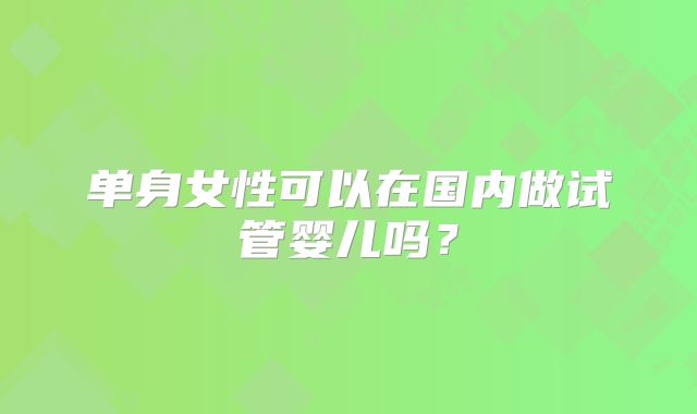 单身女性可以在国内做试管婴儿吗？