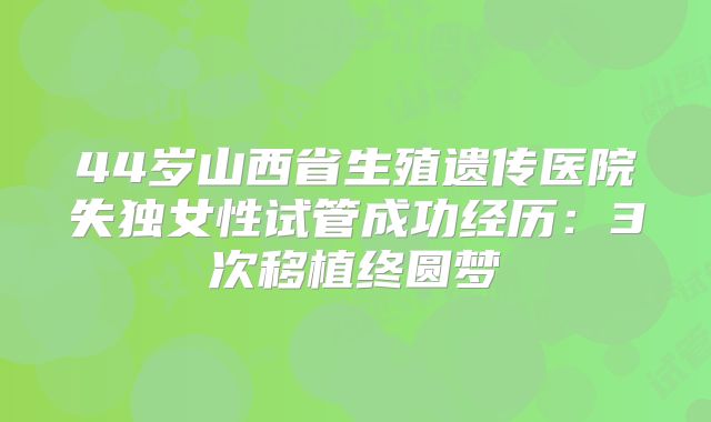 44岁山西省生殖遗传医院失独女性试管成功经历：3次移植终圆梦