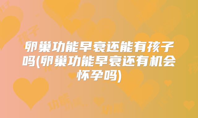 卵巢功能早衰还能有孩子吗(卵巢功能早衰还有机会怀孕吗)