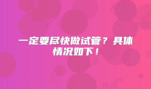 一定要尽快做试管？具体情况如下！