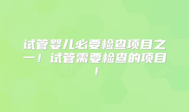 试管婴儿必要检查项目之一！试管需要检查的项目！