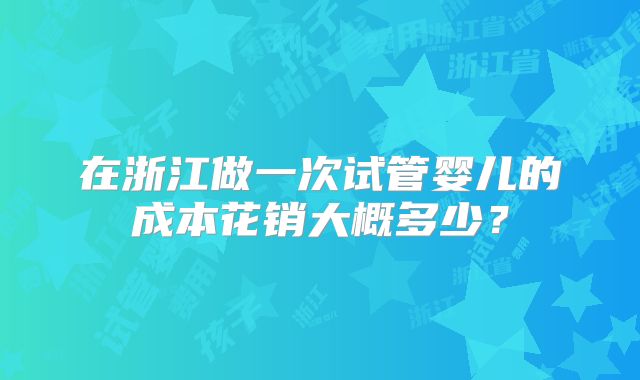 在浙江做一次试管婴儿的成本花销大概多少?