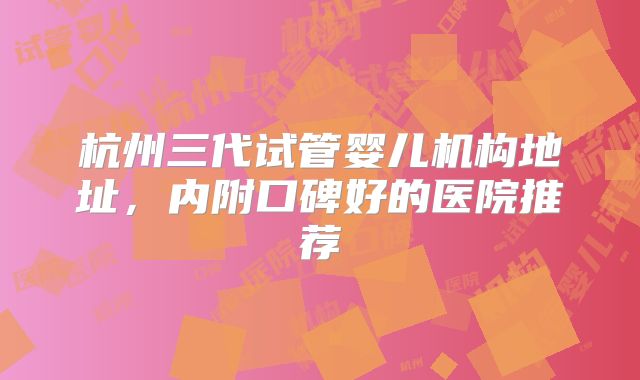 杭州三代试管婴儿机构地址，内附口碑好的医院推荐