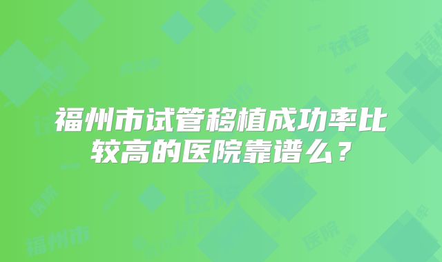 福州市试管移植成功率比较高的医院靠谱么?