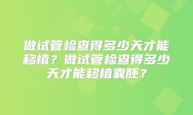 做试管检查得多少天才能移植?做试管检查得多少天才能移植囊胚?