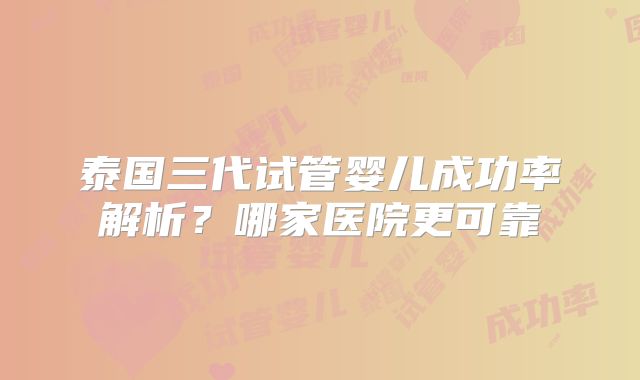 泰国三代试管婴儿成功率解析？哪家医院更可靠
