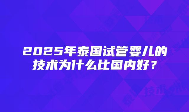 2025年泰国试管婴儿的技术为什么比国内好？