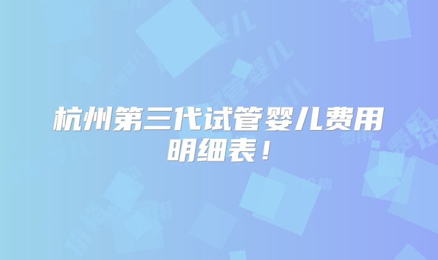 杭州第三代试管婴儿费用明细表!
