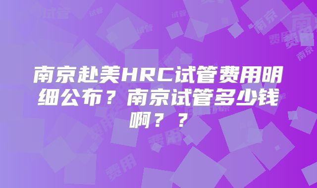 南京赴美HRC试管费用明细公布？南京试管多少钱啊？？