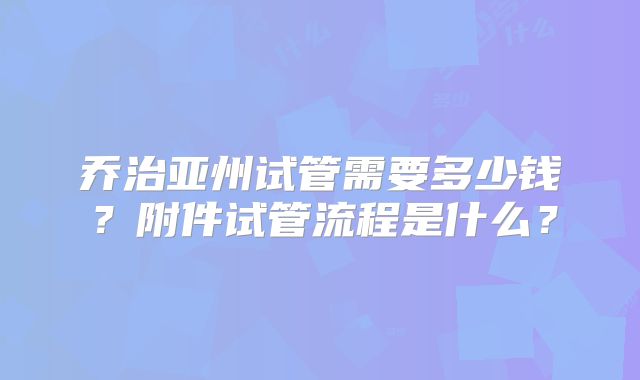 乔治亚州试管需要多少钱？附件试管流程是什么？
