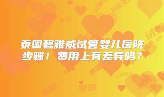 泰国碧雅威试管婴儿医院步骤!费用上有差异吗?