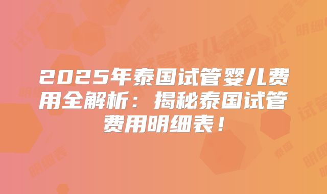 2025年泰国试管婴儿费用全解析：揭秘泰国试管费用明细表！