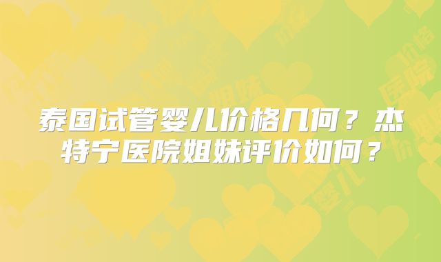 泰国试管婴儿价格几何?杰特宁医院姐妹评价如何?