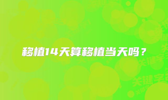 移植14天算移植当天吗？