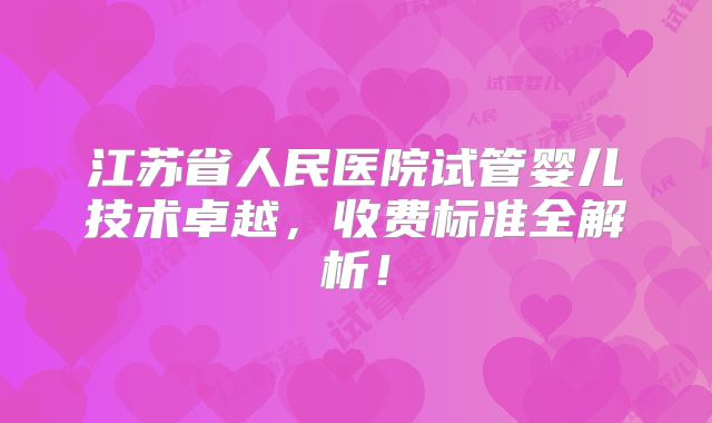 江苏省人民医院试管婴儿技术卓越,收费标准全解析!