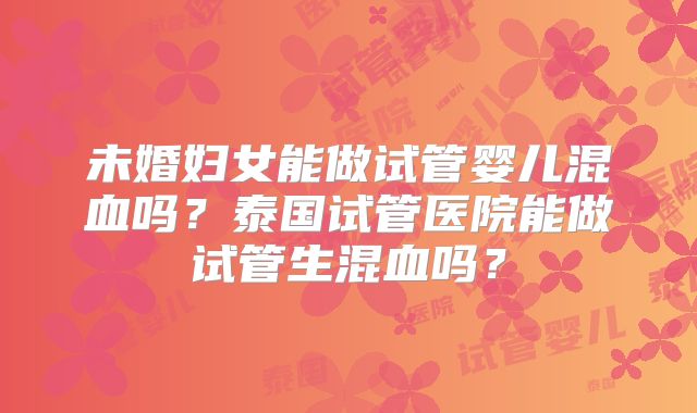 未婚妇女能做试管婴儿混血吗？泰国试管医院能做试管生混血吗？