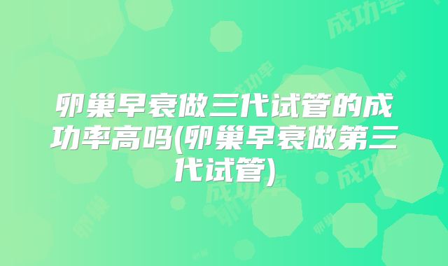 卵巢早衰做三代试管的成功率高吗(卵巢早衰做第三代试管)