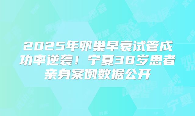 2025年卵巢早衰试管成功率逆袭！宁夏38岁患者亲身案例数据公开
