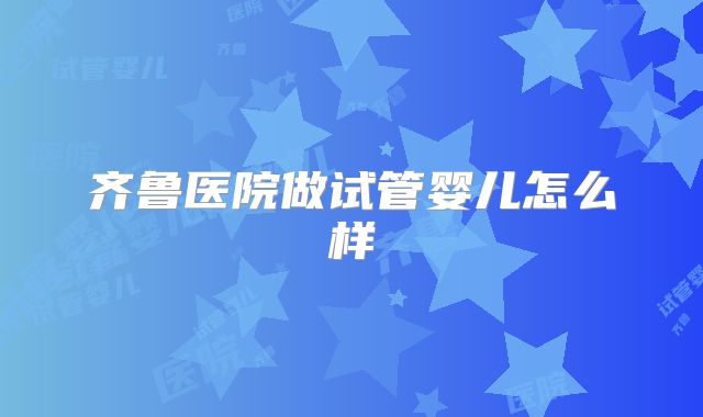 齐鲁医院做试管婴儿怎么样