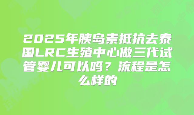 2025年胰岛素抵抗去泰国LRC生殖中心做三代试管婴儿可以吗?流程是怎么样的