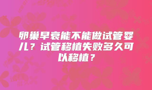 卵巢早衰能不能做试管婴儿？试管移植失败多久可以移植？