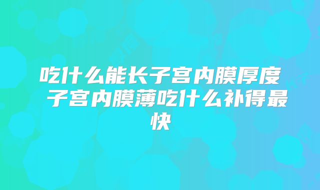 吃什么能长子宫内膜厚度 子宫内膜薄吃什么补得最快