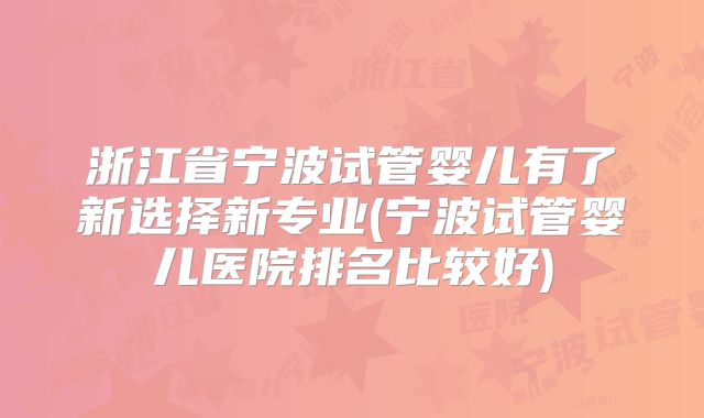 浙江省宁波试管婴儿有了新选择新专业(宁波试管婴儿医院排名比较好)