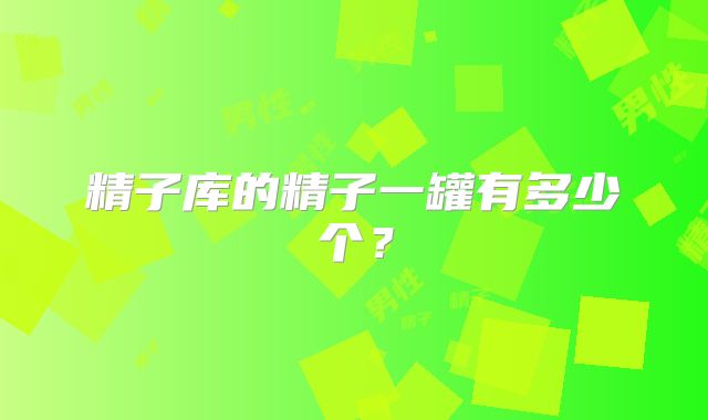 精子库的精子一罐有多少个？