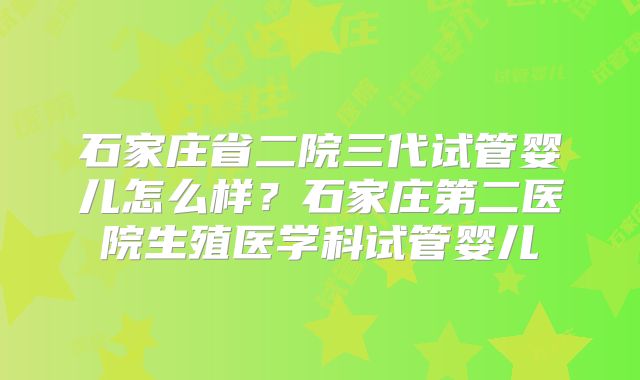 石家庄省二院三代试管婴儿怎么样？石家庄第二医院生殖医学科试管婴儿