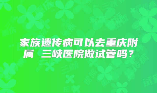 家族遗传病可以去重庆附属 三峡医院做试管吗？